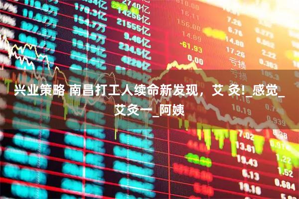 兴业策略 南昌打工人续命新发现，艾 灸!_感觉_艾灸一_阿姨