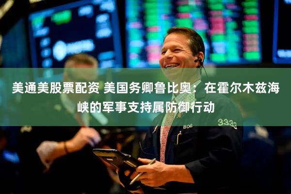 美通美股票配资 美国务卿鲁比奥：在霍尔木兹海峡的军事支持属防御行动