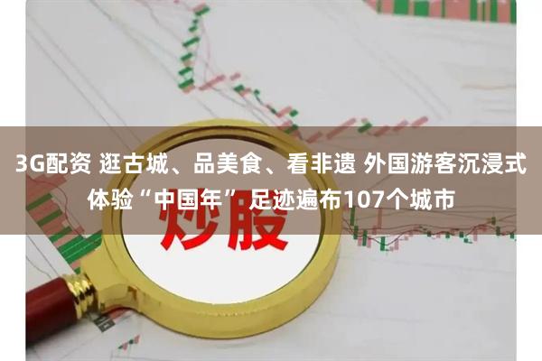 3G配资 逛古城、品美食、看非遗 外国游客沉浸式体验“中国年” 足迹遍布107个城市