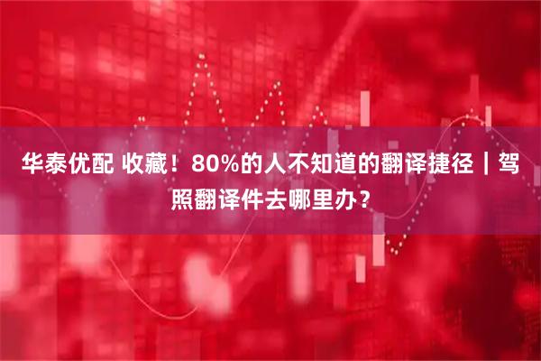 华泰优配 收藏!80%的人不知道的翻译捷径|驾照翻译件去哪里办?