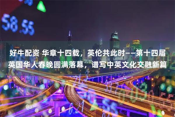 好牛配资 华章十四载，英伦共此时——第十四届英国华人春晚圆满落幕，谱写中英文化交融新篇
