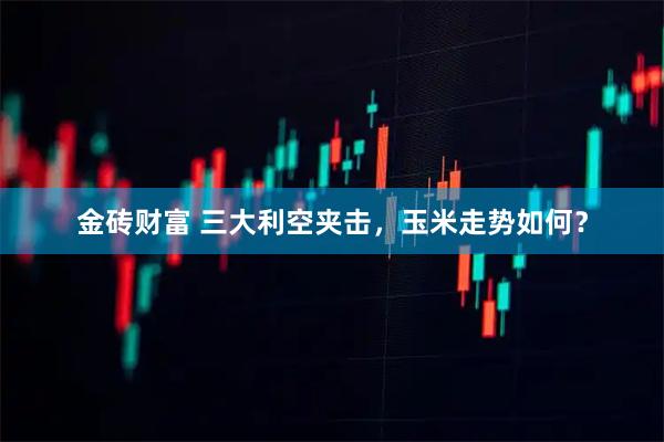 金砖财富 三大利空夹击,玉米走势如何?